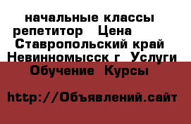 начальные классы -репетитор › Цена ­ 250 - Ставропольский край, Невинномысск г. Услуги » Обучение. Курсы   